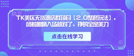 TK美区无货源店群项目【2.0整套玩法】，闭着眼睛入场就对了，挣的全是美刀-云悦网创｜知识付费