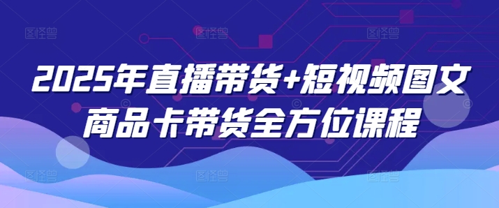 2025年直播带货+短视频图文商品卡带货全方位课程-云悦网创｜知识付费