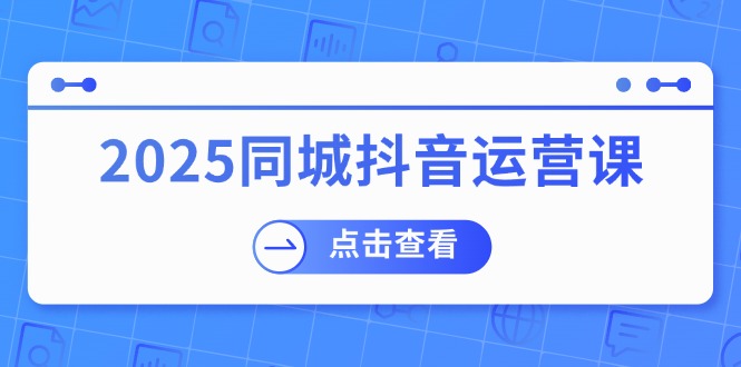 （14286期）2025同城抖音运营课：涵盖实体店盈利，团购好处，助商家获取流量-云悦网创｜知识付费