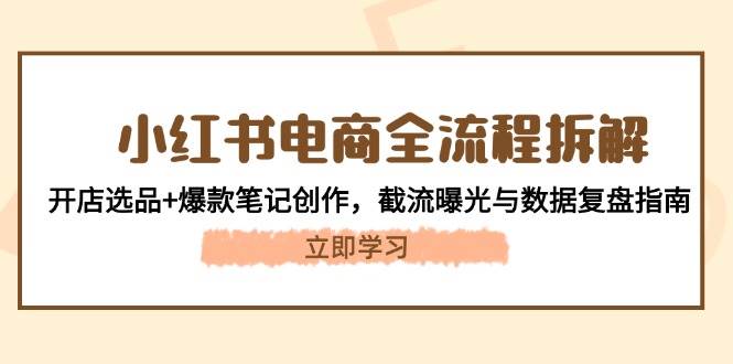 小红书电商全流程拆解：开店选品+爆款笔记创作，截流曝光与数据复盘指南-云悦网创｜知识付费