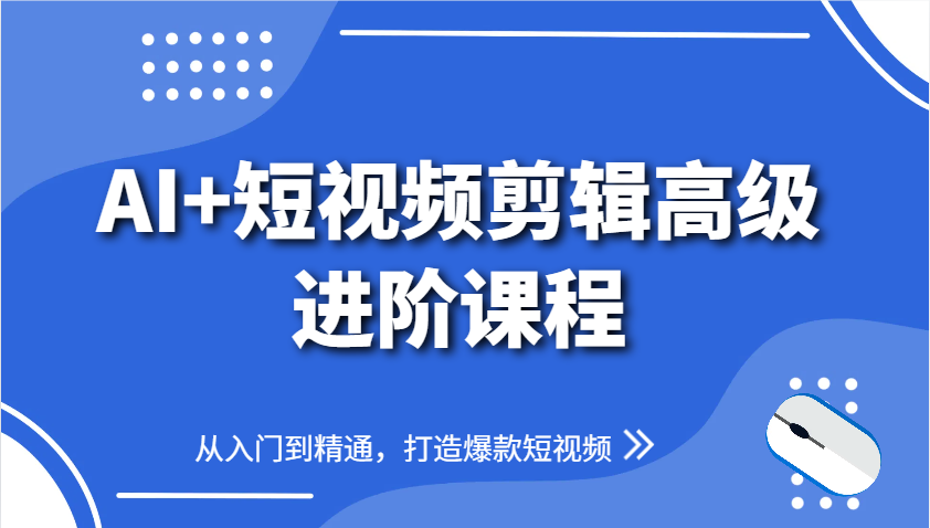 AI+短视频剪辑高级进阶课程，从入门到精通，打造爆款短视频-云悦网创｜知识付费