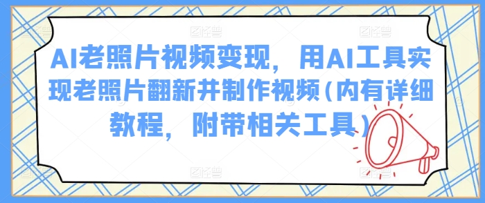 AI老照片视频变现，用AI工具实现老照片翻新并制作视频(内有详细教程，附带相关工具)-云悦网创｜知识付费