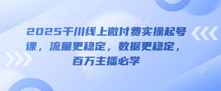 2025千川线上微付费实操起号课，流量更稳定，数据更稳定，百万主播必学-云悦网创｜知识付费