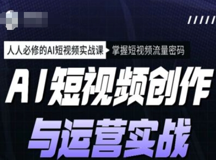 AI短视频创作与运营实战课程，人人必修的AI短视频实战课，掌握短视频流量密码-云悦网创｜知识付费