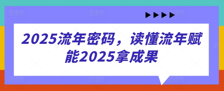 2025流年密码，读懂流年赋能2025拿成果-云悦网创｜知识付费