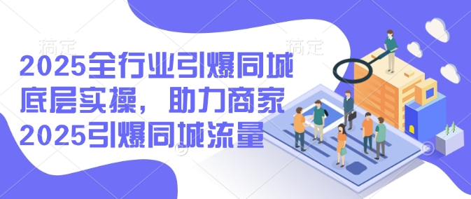 2025全行业引爆同城底层实操，助力商家2025引爆同城流量-云悦网创｜知识付费