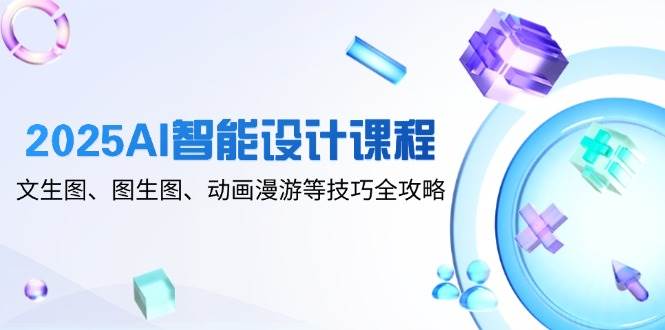 2025AI智能设计课程，文生图、图生图、动画漫游等技巧全攻略-云悦网创｜知识付费