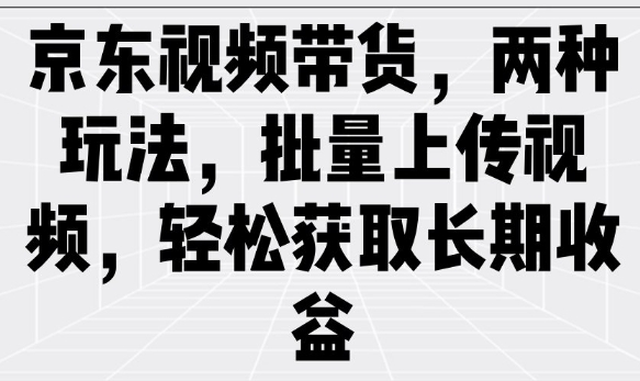 京东视频带货，两种玩法，批量上传视频，轻松获取长期收益-云悦网创｜知识付费