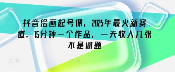 抖音绘画起号课，2025年最火新赛道，15分钟一个作品，一天收入几张不是问题-云悦网创｜知识付费