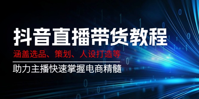 （14345期）抖音直播带货教程：涵盖选品、策划、人设打造等,助力主播快速掌握电商精髓-云悦网创｜知识付费