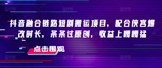 抖音融合链路短剧搬运项目，配合侠客爆改时长，条条过原创，收益嘎嘎猛-云悦网创｜知识付费