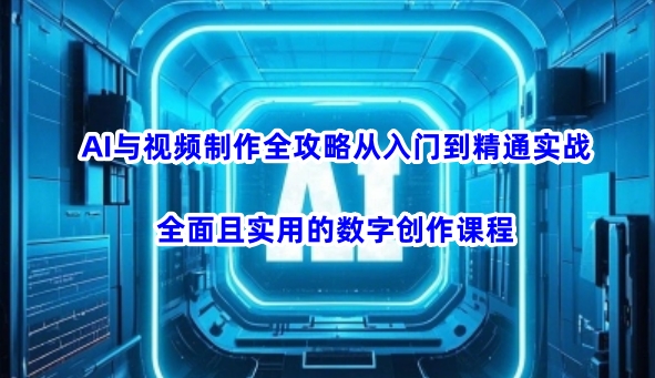AI与视频制作全攻略从入门到精通实战，全面且实用的数字创作课程-云悦网创｜知识付费