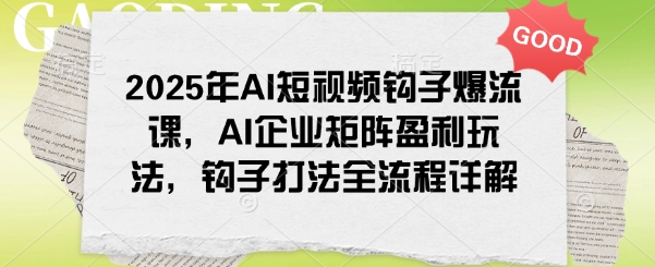 2025年AI短视频钩子爆流课，AI企业矩阵盈利玩法，钩子打法全流程详解-云悦网创｜知识付费