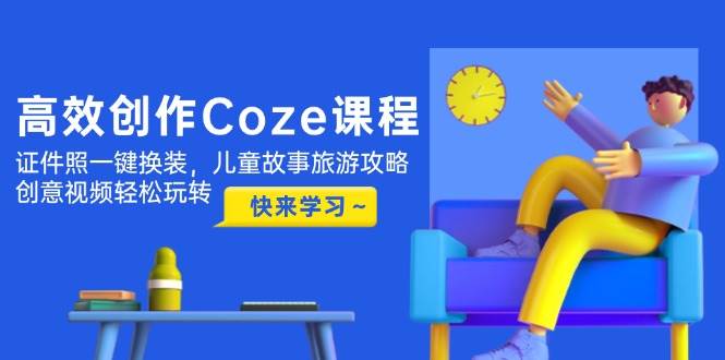 高效创作Coze课程，证件照一键换装，儿童故事旅游攻略，创意视频轻松玩转-云悦网创｜知识付费