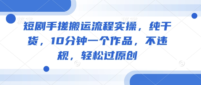短剧手搓搬运流程实操，纯干货，10分钟一个作品，不违规，轻松过原创-云悦网创｜知识付费