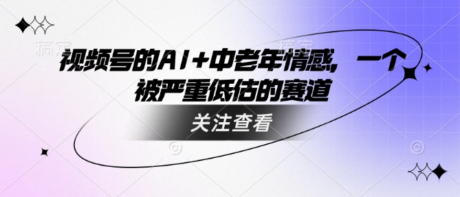 视频号的AI+中老年情感，一个被严重低估的赛道-云悦网创｜知识付费