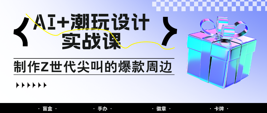 AI+潮玩设计实战课：手把手教你制作Z世代尖叫的爆款周边，自媒体人必学印钞术！-云悦网创｜知识付费
