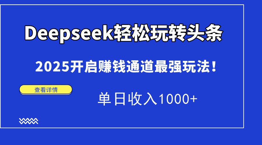 Deepseek轻松玩转头条，2025开启赚钱通道最强玩法！单日收入1000+-云悦网创｜知识付费