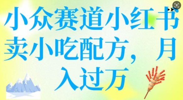 小众赛道小红书卖小吃配方，操作简单，月入过W-云悦网创｜知识付费