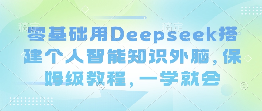 零基础用Deepseek搭建个人智能知识外脑，保姆级教程，一学就会-云悦网创｜知识付费