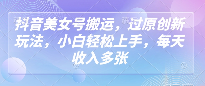 抖音美女号搬运，过原创新玩法，小白轻松上手，每天收入多张-云悦网创｜知识付费