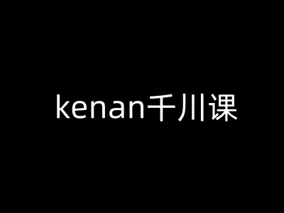 kenan千川课-kenan抖音电商巨量千川教程-云悦网创｜知识付费