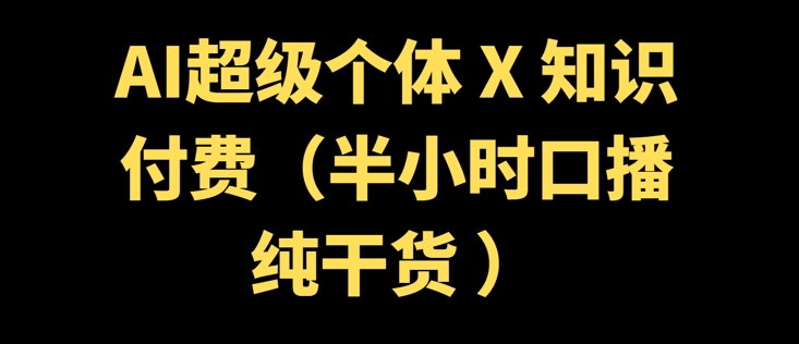 AI超级个体 + 知识付费(半小时口播纯干货 )-云悦网创｜知识付费