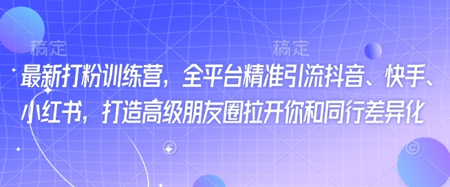 最新打粉训练营，全平台精准引流抖音、快手、小红书，打造高级朋友圈拉开你和同行差异化-云悦网创｜知识付费