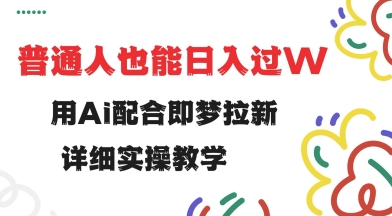 用ai配合即梦拉新，小白也能日入过w，详细实操教程【揭秘】-云悦网创｜知识付费