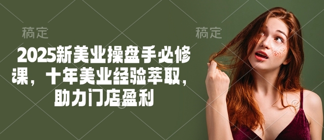 2025新美业操盘手必修课，十年美业经验萃取，助力门店盈利-云悦网创｜知识付费
