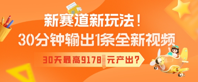 新赛道新玩法！30分钟输出1条全新视频，30天最高9178元产出?-云悦网创｜知识付费