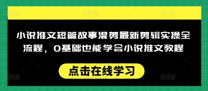 小说推文短篇故事混剪最新剪辑实操全流程，0基础也能学会小说推文教程，肯干多发日入多张-云悦网创｜知识付费