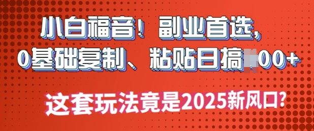 小白福音!副业首选，0基础复制，粘贴日搞多张?这套玩法竟是2025新风口?-云悦网创｜知识付费