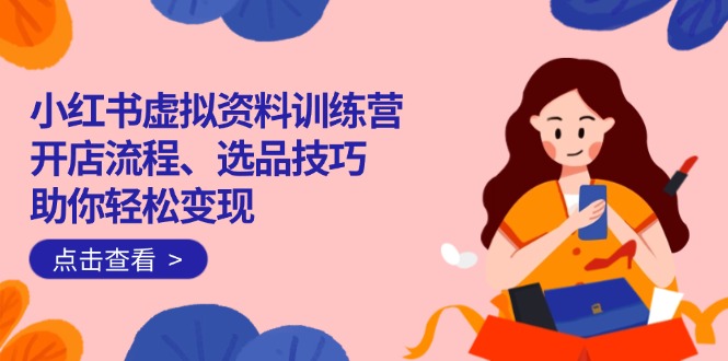 （14372期）小红书虚拟资料训练营：开店流程、选品技巧一网打尽，助你轻松变现-云悦网创｜知识付费
