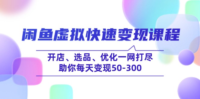（14282期）闲鱼虚拟快速变现课程，开店、选品、优化一网打尽，助你每天变现50-300-云悦网创｜知识付费