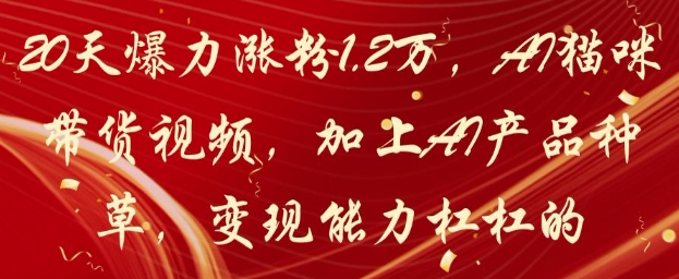 20天爆力涨粉1.2W，AI猫咪带货视频，加上AI产品种草，变现能力杠杠的-云悦网创｜知识付费