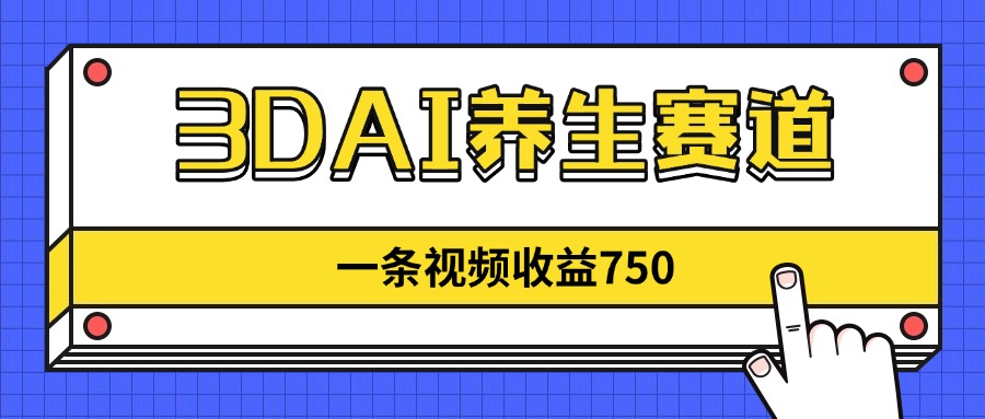 3DAI养生赛道，一条视频赚了750，新蓝海，目前做的人不多！-云悦网创｜知识付费