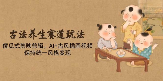 （14765期）古法养生赛道玩法，傻瓜式剪映剪辑，AI+古风插画视频，保持统一风格变现-云悦网创｜知识付费