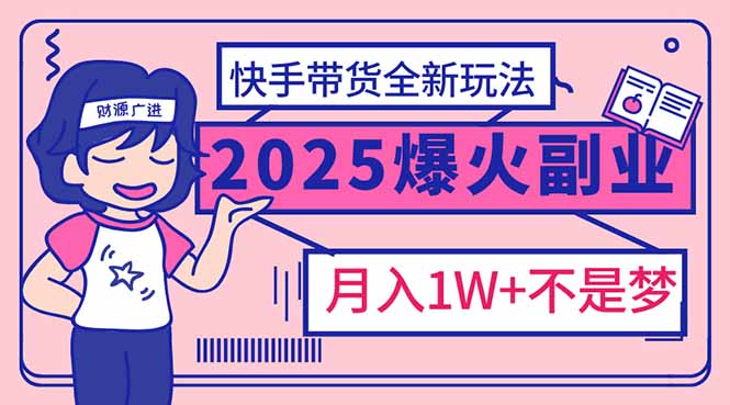（14275期）2025年爆红副业！快手带货全新玩法，月入1万加不是梦！-云悦网创｜知识付费