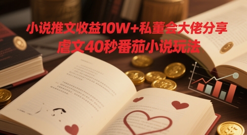 小说推文收益10W+私董会大佬分享，虐文40秒番茄小说玩法-云悦网创｜知识付费
