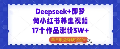Deepseek+即梦做小红书养生视频17个作品涨粉3W+单日收益几张-云悦网创｜知识付费