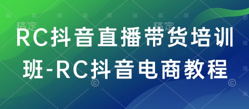 RC抖音直播带货培训班-RC抖音电商教程-云悦网创｜知识付费
