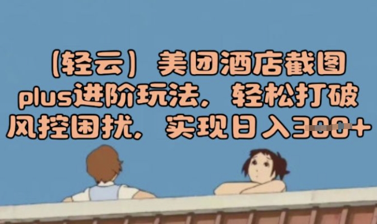 (轻云)美团酒店截图plus进阶玩法，轻松打破风控困扰，实现日入3张-云悦网创｜知识付费