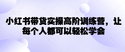 小红书带货实操高阶训练营，让每个人都可以轻松学会-云悦网创｜知识付费