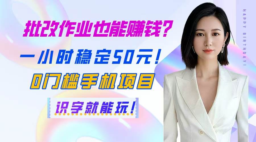 （14658期）批改作业也能赚钱？一小时稳定50元！0门槛手机项目，识字就能玩！-云悦网创｜知识付费