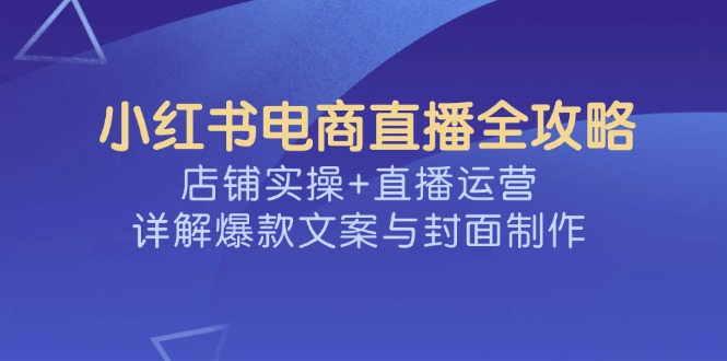 （14410期）小红书电商直播全攻略，店铺实操+直播运营，详解爆款文案与封面制作-云悦网创｜知识付费