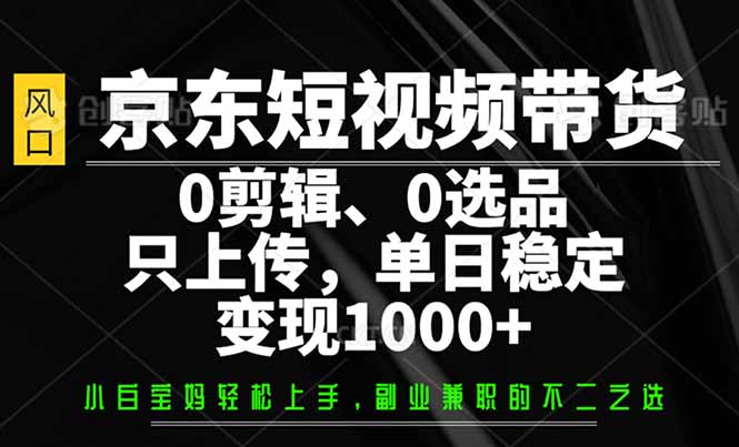 （14304期）京东短视频带货，0剪辑，0选品，只需上传素材，单日稳定变现1000+-云悦网创｜知识付费