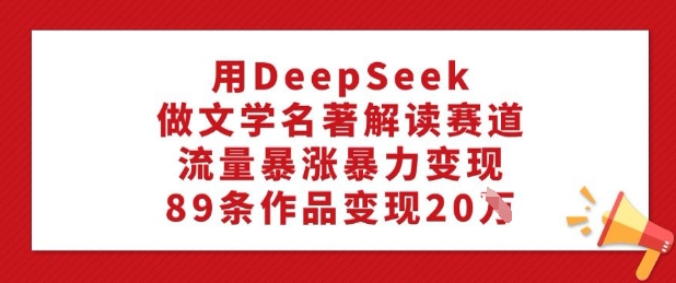 用DeepSeek做文学名著解读赛道，流量暴涨暴力变现，89条作品变现20W-云悦网创｜知识付费