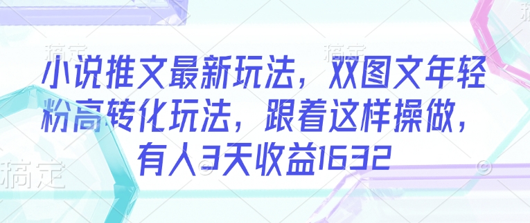 小说推文最新玩法，双图文年轻粉高转化玩法，跟着这样操做，有人3天收益1632-云悦网创｜知识付费