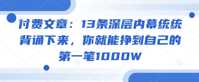 付费文章：13条深层内幕统统背诵下来，你就能挣到自己的第一笔1000W-云悦网创｜知识付费
